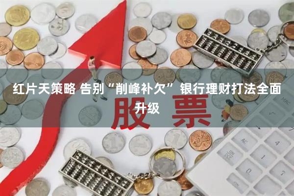 红片天策略 告别“削峰补欠” 银行理财打法全面升级