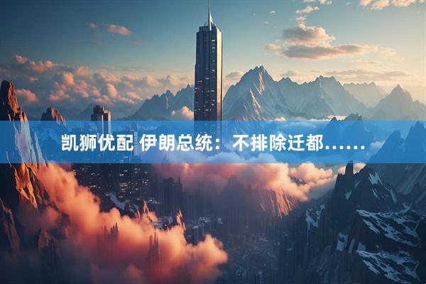 凯狮优配 伊朗总统：不排除迁都……