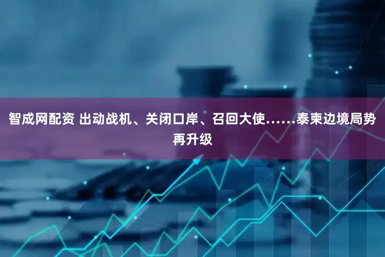 智成网配资 出动战机、关闭口岸、召回大使……泰柬边境局势再升级