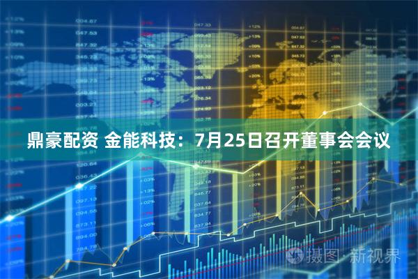 鼎豪配资 金能科技：7月25日召开董事会会议