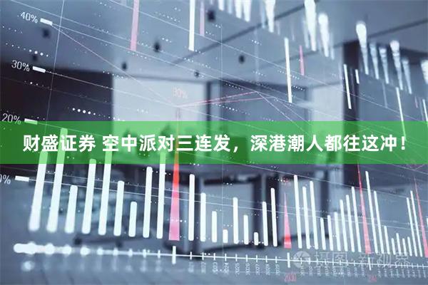 财盛证券 空中派对三连发，深港潮人都往这冲！