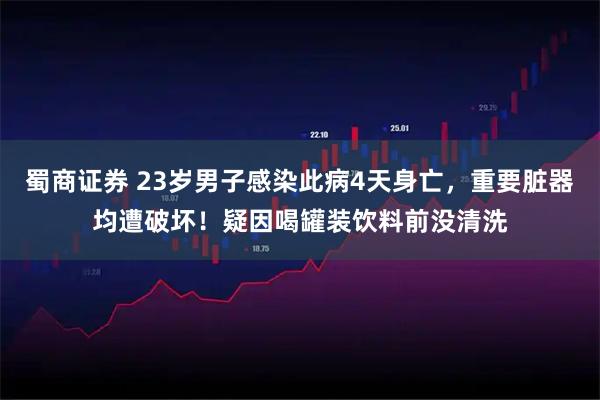 蜀商证券 23岁男子感染此病4天身亡，重要脏器均遭破坏！疑因喝罐装饮料前没清洗