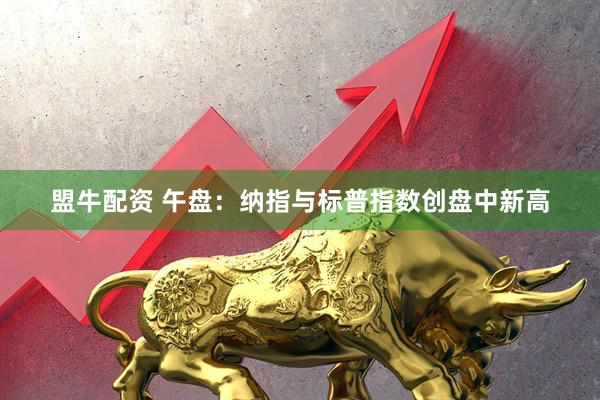 盟牛配资 午盘：纳指与标普指数创盘中新高