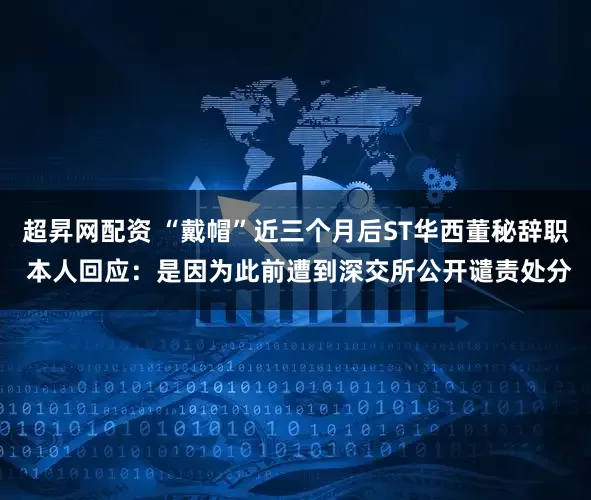 超昇网配资 “戴帽”近三个月后ST华西董秘辞职 本人回应：是因为此前遭到深交所公开谴责处分