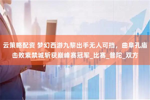 云策略配资 梦幻西游九黎出手无人可挡，曲阜孔庙击败紫禁城斩获巅峰赛冠军_比赛_普陀_双方