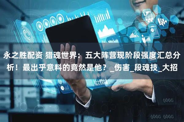 永之胜配资 猎魂世界：五大阵营现阶段强度汇总分析！最出乎意料的竟然是他？_伤害_段魂技_大招