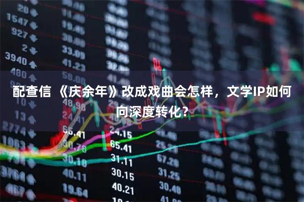 配查信 《庆余年》改成戏曲会怎样，文学IP如何向深度转化？
