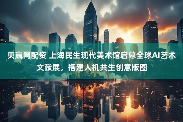 贝赢网配资 上海民生现代美术馆启幕全球AI艺术文献展，搭建人机共生创意版图
