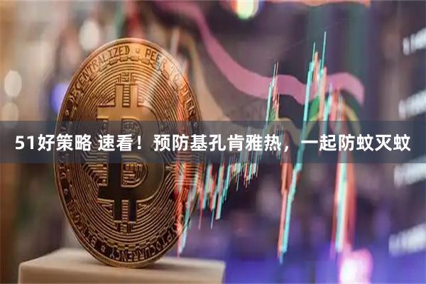 51好策略 速看！预防基孔肯雅热，一起防蚊灭蚊