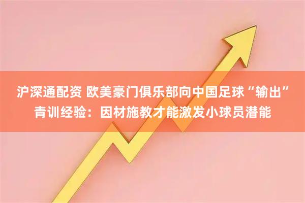 沪深通配资 欧美豪门俱乐部向中国足球“输出”青训经验：因材施教才能激发小球员潜能