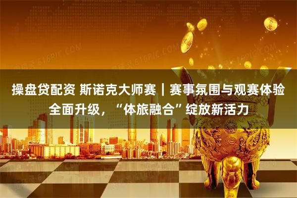 操盘贷配资 斯诺克大师赛｜赛事氛围与观赛体验全面升级，“体旅融合”绽放新活力