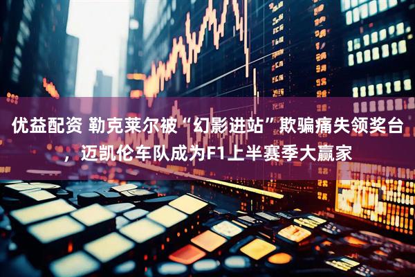 优益配资 勒克莱尔被“幻影进站”欺骗痛失领奖台，迈凯伦车队成为F1上半赛季大赢家
