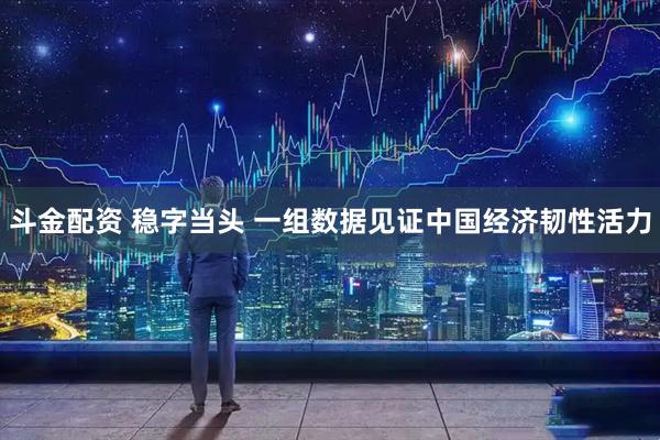 斗金配资 稳字当头 一组数据见证中国经济韧性活力
