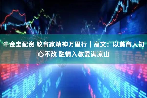 牛金宝配资 教育家精神万里行｜高文：以美育人初心不改 融情入教爱满凉山