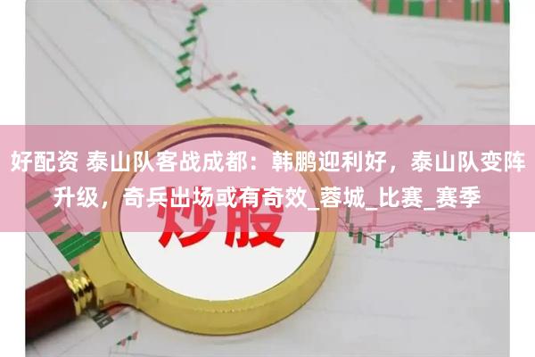 好配资 泰山队客战成都：韩鹏迎利好，泰山队变阵升级，奇兵出场或有奇效_蓉城_比赛_赛季