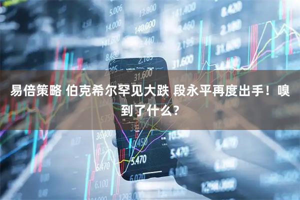 易倍策略 伯克希尔罕见大跌 段永平再度出手！嗅到了什么？