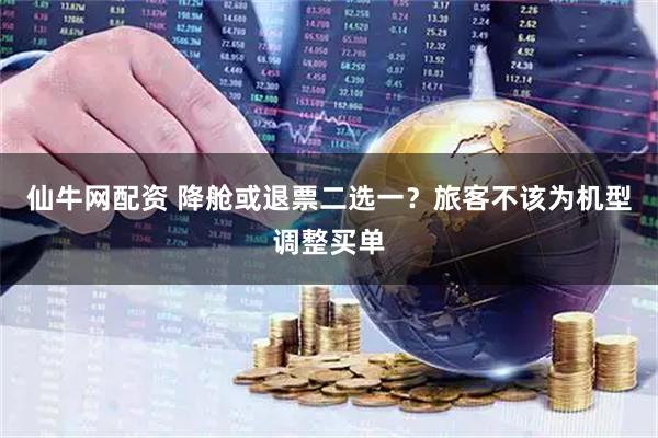 仙牛网配资 降舱或退票二选一？旅客不该为机型调整买单