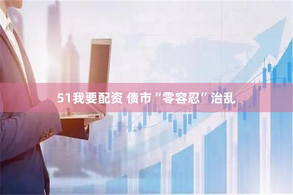 51我要配资 债市“零容忍”治乱