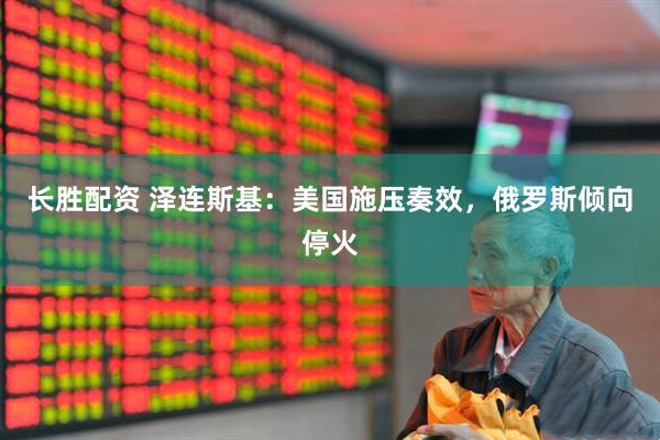 长胜配资 泽连斯基：美国施压奏效，俄罗斯倾向停火
