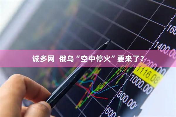 诚多网  俄乌“空中停火”要来了？