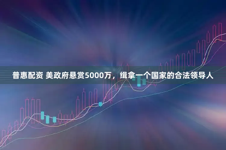普惠配资 美政府悬赏5000万，缉拿一个国家的合法领导人