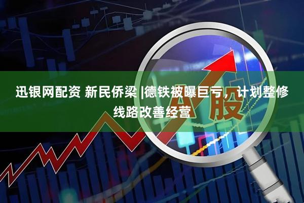 迅银网配资 新民侨梁 |德铁被曝巨亏，计划整修线路改善经营