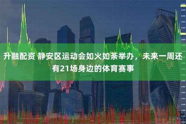 升融配资 静安区运动会如火如荼举办，未来一周还有21场身边的体育赛事