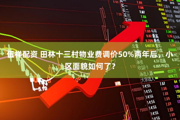 伍祥配资 田林十三村物业费调价50%两年后，小区面貌如何了？