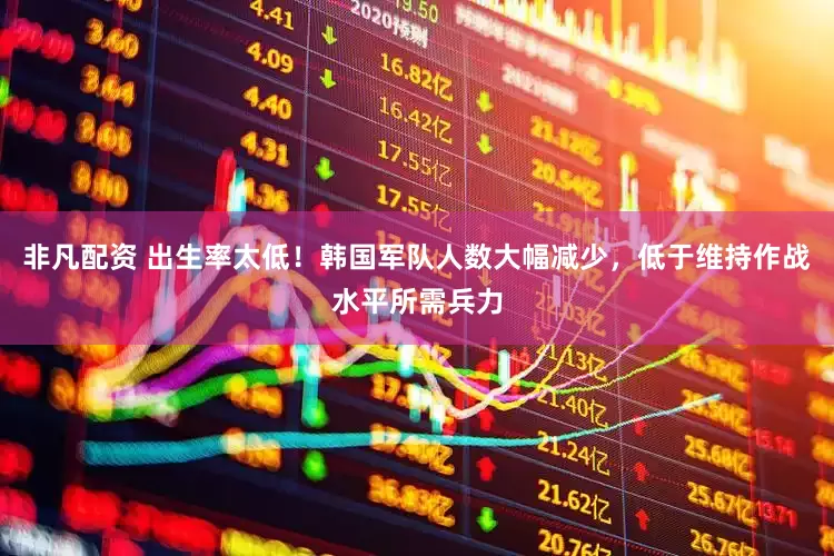 非凡配资 出生率太低！韩国军队人数大幅减少，低于维持作战水平所需兵力