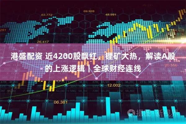 港盛配资 近4200股飘红，锂矿大热，解读A股的上涨逻辑｜全球财经连线