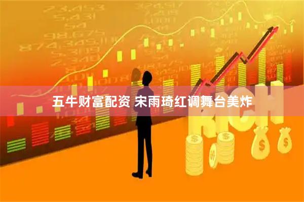 五牛财富配资 宋雨琦红调舞台美炸