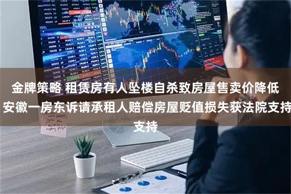 金牌策略 租赁房有人坠楼自杀致房屋售卖价降低 安徽一房东诉请承租人赔偿房屋贬值损失获法院支持