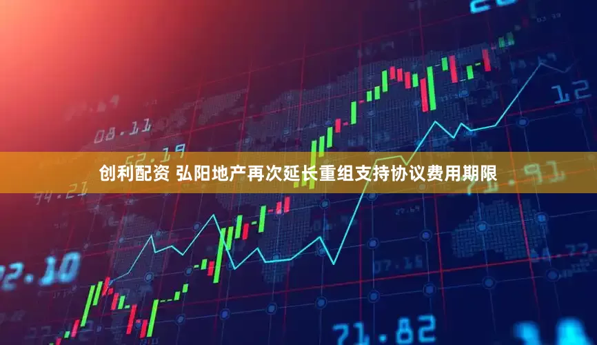 创利配资 弘阳地产再次延长重组支持协议费用期限