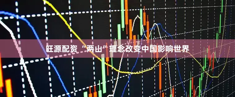 旺源配资 “两山”理念改变中国影响世界