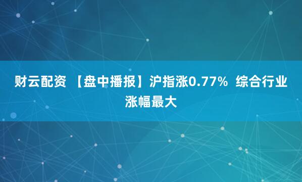 财云配资 【盘中播报】沪指涨0.77%  综合行业涨幅最大