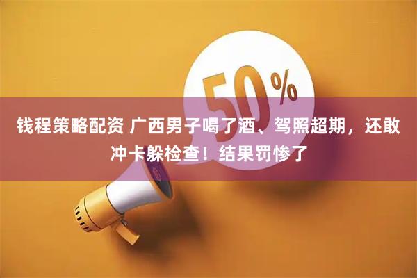 钱程策略配资 广西男子喝了酒、驾照超期，还敢冲卡躲检查！结果罚惨了