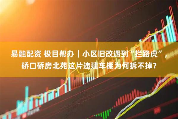 易融配资 极目帮办｜小区旧改遇到“拦路虎”，硚口硚房北苑这片违建车棚为何拆不掉？
