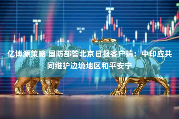 亿博源策略 国防部答北京日报客户端：中印应共同维护边境地区和平安宁