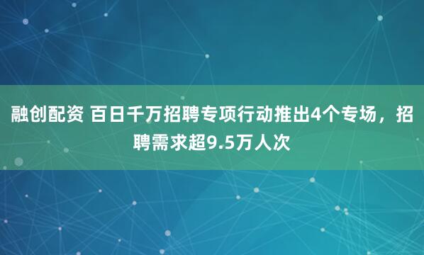 融创配资 百日千万招聘专项行动推出4个专场，招聘需求超9.5万人次