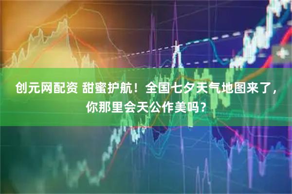创元网配资 甜蜜护航！全国七夕天气地图来了，你那里会天公作美吗？