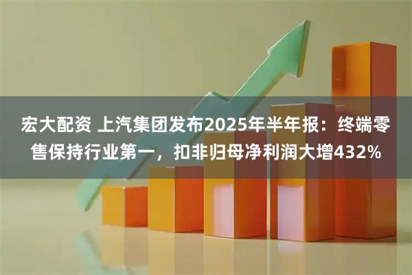 宏大配资 上汽集团发布2025年半年报：终端零售保持行业第一，扣非归母净利润大增432%