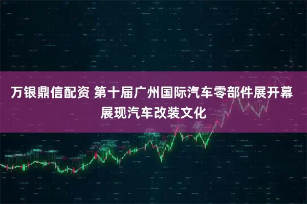 万银鼎信配资 第十届广州国际汽车零部件展开幕 展现汽车改装文化
