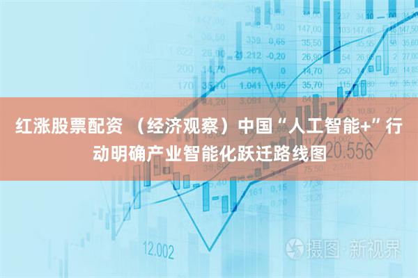 红涨股票配资 （经济观察）中国“人工智能+”行动明确产业智能化跃迁路线图
