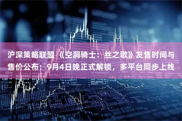 沪深策略联盟 《空洞骑士：丝之歌》发售时间与售价公布：9月4日晚正式解锁，多平台同步上线