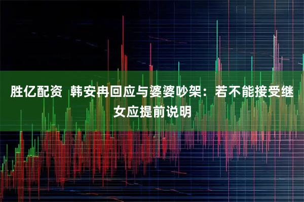 胜亿配资  韩安冉回应与婆婆吵架：若不能接受继女应提前说明
