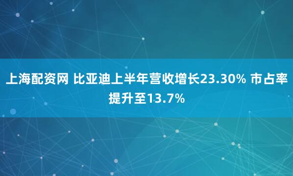 上海配资网 比亚迪上半年营收增长23.30% 市占率提升至13.7%
