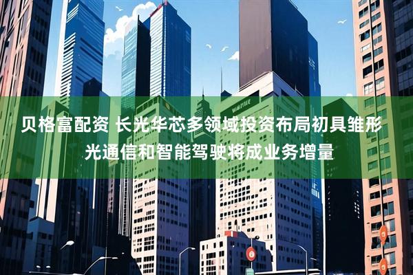 贝格富配资 长光华芯多领域投资布局初具雏形   光通信和智能驾驶将成业务增量