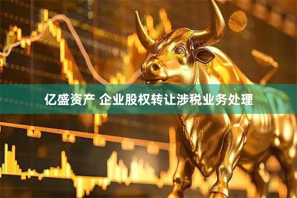 亿盛资产 企业股权转让涉税业务处理