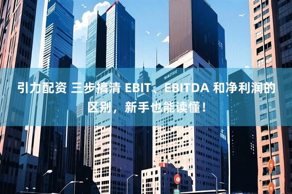 引力配资 三步搞清 EBIT、EBITDA 和净利润的区别，新手也能读懂！