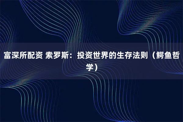 富深所配资 索罗斯：投资世界的生存法则（鳄鱼哲学）